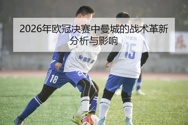 2026年欧冠决赛中曼城的战术革新分析与影响