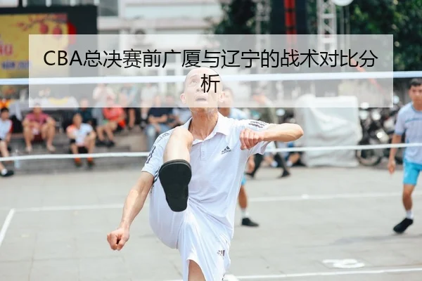 CBA总决赛前广厦与辽宁的战术对比分析