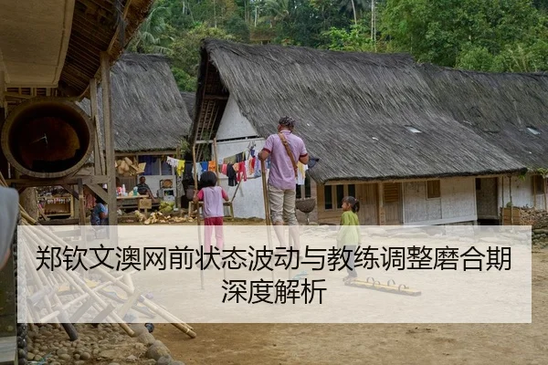 郑钦文澳网前状态波动与教练调整磨合期深度解析