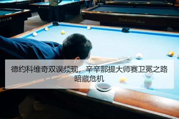 德约科维奇双误频现，辛辛那提大师赛卫冕之路暗藏危机