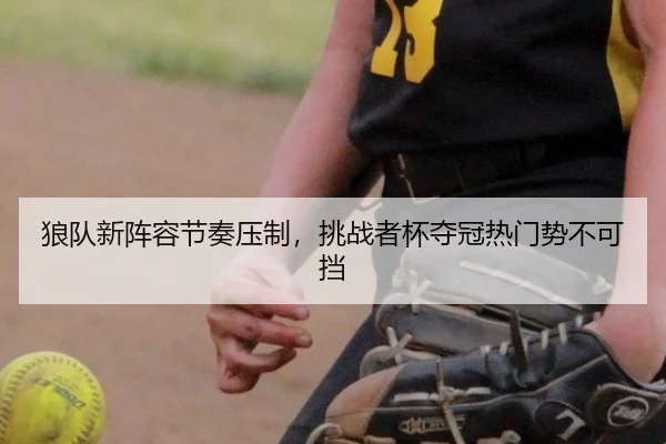狼队新阵容节奏压制，挑战者杯夺冠热门势不可挡
