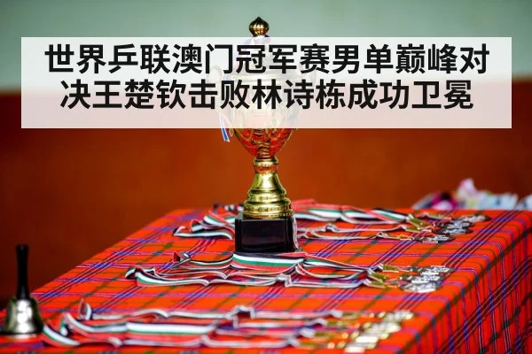 世界乒联澳门冠军赛男单巅峰对决王楚钦击败林诗栋成功卫冕