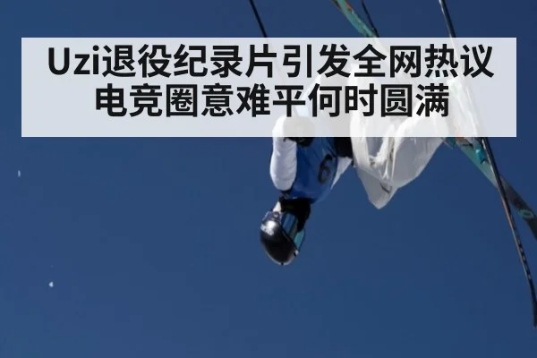 Uzi退役纪录片引发全网热议 电竞圈意难平何时圆满